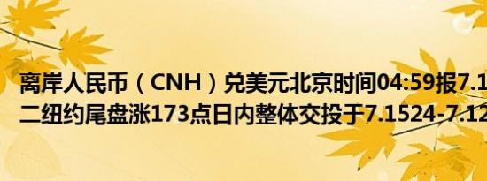 离岸人民币（CNH）兑美元北京时间04:59报7.1255元较周二纽约尾盘涨173点日内整体交投于7.1524-7.1235元区间