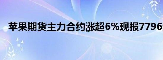 苹果期货主力合约涨超6%现报7796元/吨