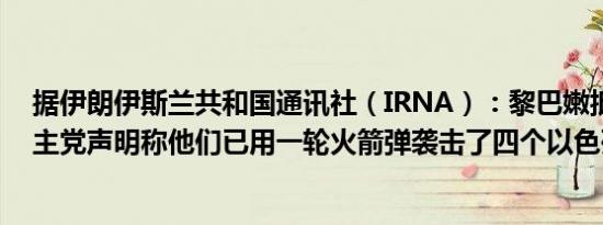 据伊朗伊斯兰共和国通讯社（IRNA）：黎巴嫩抵抗运动真主党声明称他们已用一轮火箭弹袭击了四个以色列定居点