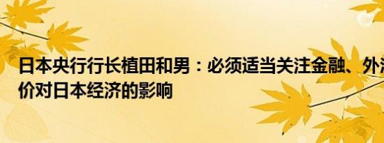 日本央行行长植田和男：必须适当关注金融、外汇市场、物价对日本经济的影响