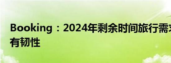 Booking：2024年剩余时间旅行需求仍然具有韧性