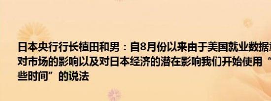 日本央行行长植田和男：自8月份以来由于美国就业数据意外疲软及其对市场的影响以及对日本经济的潜在影响我们开始使用“我们可以有一些时间”的说法