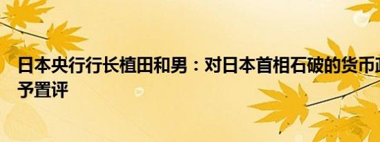 日本央行行长植田和男：对日本首相石破的货币政策言论不予置评