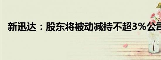 新迅达：股东将被动减持不超3%公司股份