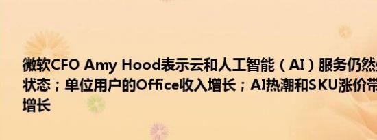 微软CFO Amy Hood表示云和人工智能（AI）服务仍然处于能力受限状态；单位用户的Office收入增长；AI热潮和SKU涨价带动Office销售增长