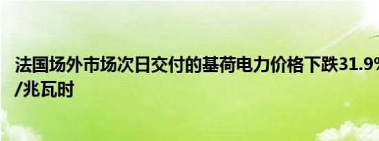 法国场外市场次日交付的基荷电力价格下跌31.9%报62欧元/兆瓦时