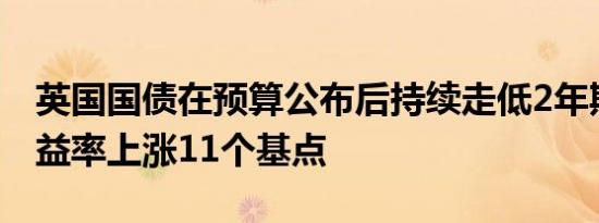 英国国债在预算公布后持续走低2年期国债收益率上涨11个基点