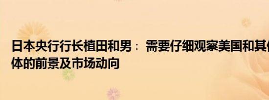 日本央行行长植田和男∶ 需要仔细观察美国和其他海外经济体的前景及市场动向