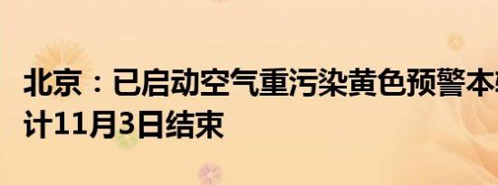 北京：已启动空气重污染黄色预警本轮过程预计11月3日结束