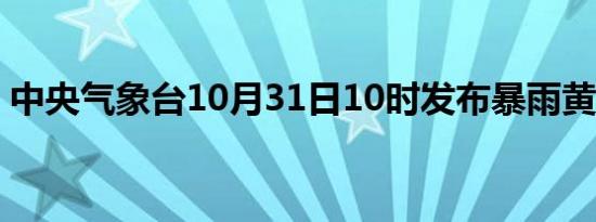 中央气象台10月31日10时发布暴雨黄色预警