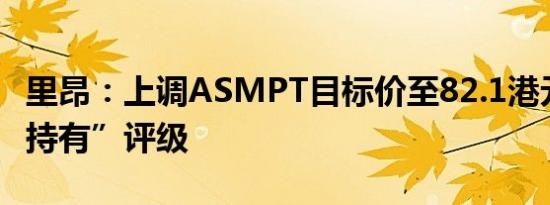 里昂：上调ASMPT目标价至82.1港元 维持“持有”评级