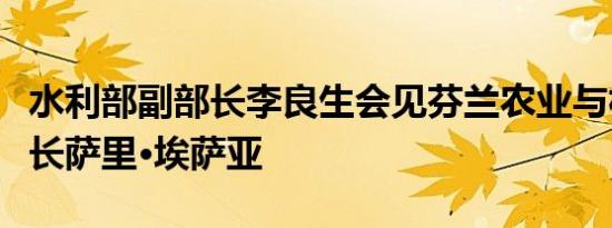 水利部副部长李良生会见芬兰农业与林业部部长萨里·埃萨亚