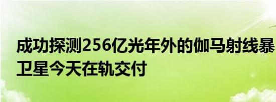 成功探测256亿光年外的伽马射线暴 “天关”卫星今天在轨交付