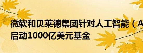 微软和贝莱德集团针对人工智能（AI）基建启动1000亿美元基金