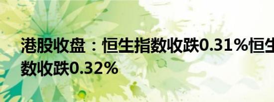 港股收盘：恒生指数收跌0.31%恒生科技指数收跌0.32%