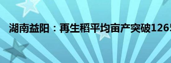 湖南益阳：再生稻平均亩产突破1265公斤