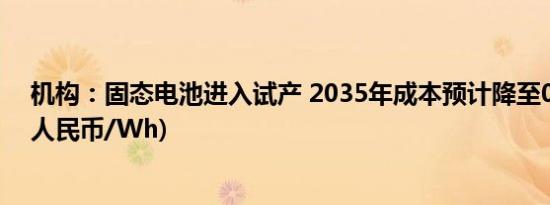 机构：固态电池进入试产 2035年成本预计降至0.6-0.7元(人民币/Wh)