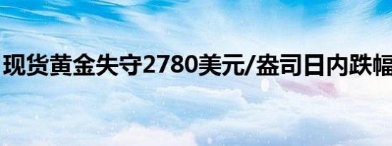 现货黄金失守2780美元/盎司日内跌幅0.23%