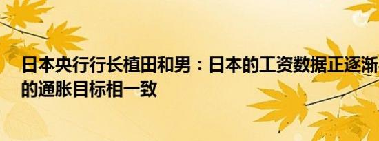 日本央行行长植田和男：日本的工资数据正逐渐与我们2%的通胀目标相一致