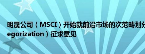 明晟公司（MSCI）开始就前沿市场的次范畴划分（subcategorization）征求意见