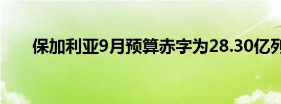 保加利亚9月预算赤字为28.30亿列弗