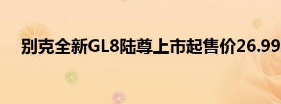 别克全新GL8陆尊上市起售价26.99万元