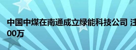 中国中煤在南通成立绿能科技公司 注册资本100万