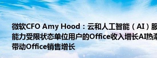 微软CFO Amy Hood：云和人工智能（AI）服务仍然处于能力受限状态单位用户的Office收入增长AI热潮和SKU涨价带动Office销售增长