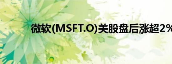 微软(MSFT.O)美股盘后涨超2%