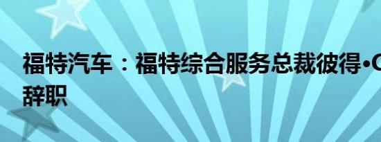 福特汽车：福特综合服务总裁彼得·C·斯特恩辞职