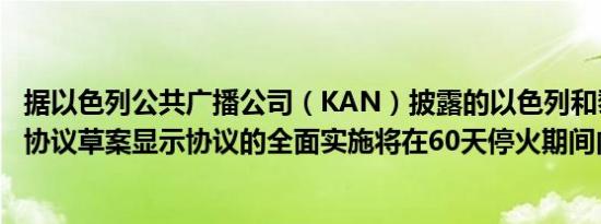 据以色列公共广播公司（KAN）披露的以色列和黎巴嫩停火协议草案显示协议的全面实施将在60天停火期间内完成