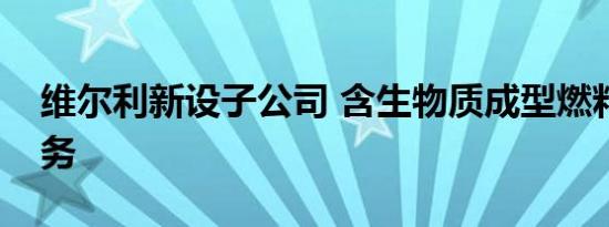 维尔利新设子公司 含生物质成型燃料销售业务