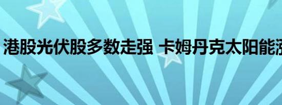 港股光伏股多数走强 卡姆丹克太阳能涨超5%