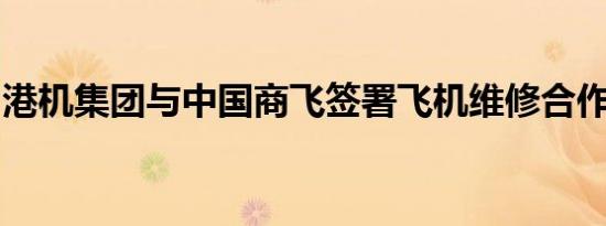 港机集团与中国商飞签署飞机维修合作备忘录