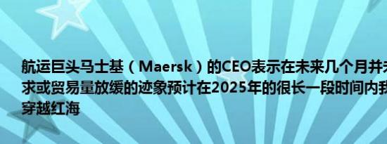 航运巨头马士基（Maersk）的CEO表示在未来几个月并未看到全球需求或贸易量放缓的迹象预计在2025年的很长一段时间内我们都无法顺利穿越红海