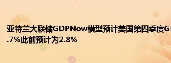 亚特兰大联储GDPNow模型预计美国第四季度GDP增速为2.7%此前预计为2.8%