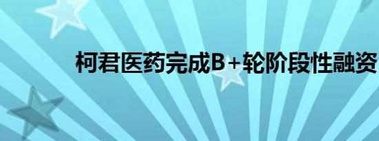 柯君医药完成B+轮阶段性融资