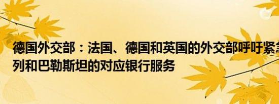 德国外交部：法国、德国和英国的外交部呼吁紧急恢复以色列和巴勒斯坦的对应银行服务