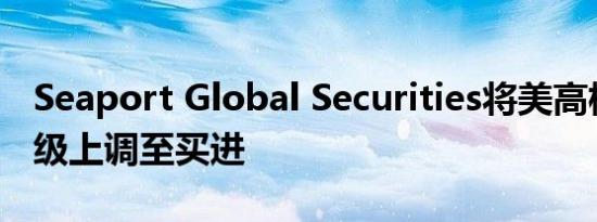 Seaport Global Securities将美高梅中国评级上调至买进