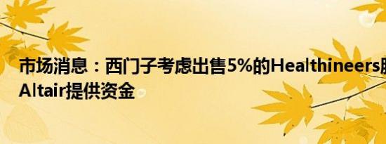 市场消息：西门子考虑出售5%的Healthineers股份为收购Altair提供资金