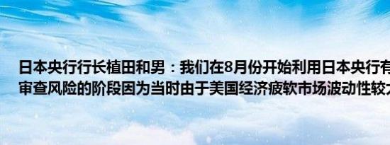 日本央行行长植田和男：我们在8月份开始利用日本央行有能力花时间审查风险的阶段因为当时由于美国经济疲软市场波动性较大