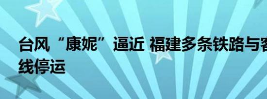 台风“康妮”逼近 福建多条铁路与客渡运航线停运