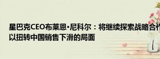 星巴克CEO布莱恩·尼科尔：将继续探索战略合作伙伴关系以扭转中国销售下滑的局面