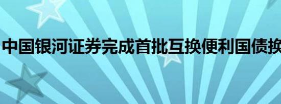 中国银河证券完成首批互换便利国债换入操作