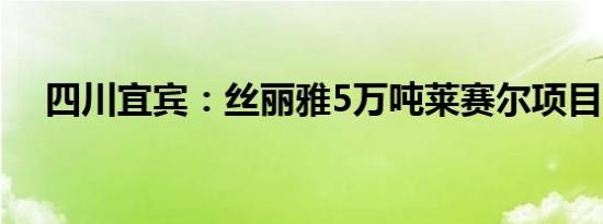 四川宜宾：丝丽雅5万吨莱赛尔项目投产