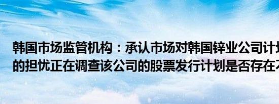 韩国市场监管机构：承认市场对韩国锌业公司计划发行新股的担忧正在调查该公司的股票发行计划是否存在不当行为