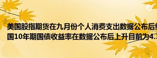 美国股指期货在九月份个人消费支出数据公布后维持跌势美国10年期国债收益率在数据公布后上升目前为4.307%