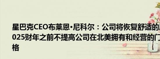 星巴克CEO布莱恩·尼科尔：公司将恢复舒适的座位计划在2025财年之前不提高公司在北美拥有和经营的门店的菜单价格