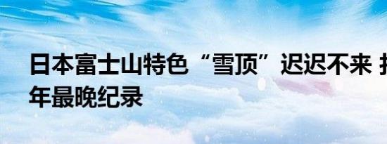日本富士山特色“雪顶”迟迟不来 打破130年最晚纪录