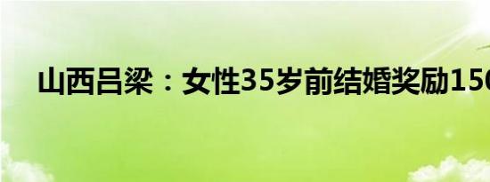 山西吕梁：女性35岁前结婚奖励1500元